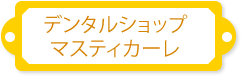 デンタルショップ マスティカーレ