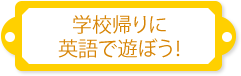 学校帰りに英語で遊ぼう！